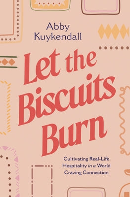 Let the Biscuits Burn: Cultivating Real-Life Hospitality in a World Craving Connection by Kuykendall, Abby