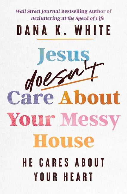 Jesus Doesn't Care about Your Messy House: He Cares about Your Heart -- Dana K. White, Paperback