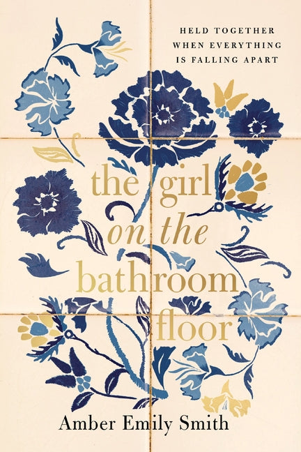 The Girl on the Bathroom Floor: Held Together When Everything Is Falling Apart -- Amber Emily Smith, Hardcover
