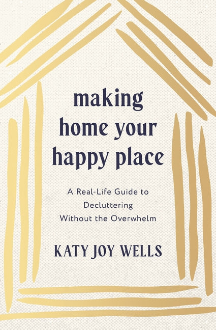 Making Home Your Happy Place: A Real-Life Guide to Decluttering Without the Overwhelm by Wells, Katy