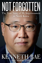 Not Forgotten: The True Story of My Imprisonment in North Korea by Bae, Kenneth