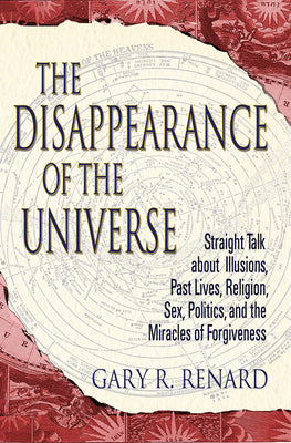 The Disappearance of the Universe: Straight Talk about Illusions, Past Lives, Religion, Sex, Politics, and the Miracles of Forgiveness by Renard, Gary R.