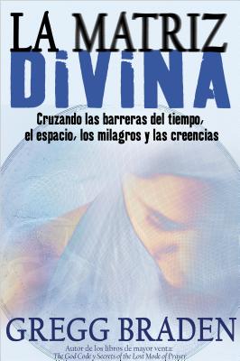 La Matriz Divina: Cruzando Las Barreras del Tiempo, El Espacio, Los Milagros Y Las Creencias by Braden, Greg