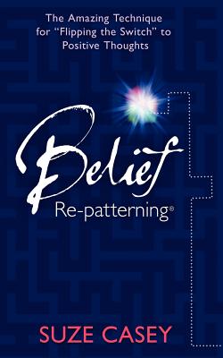 Belief Re-Patterning: The Amazing Technique for Flipping the Switch to Positive Thoughts by Casey, Suze