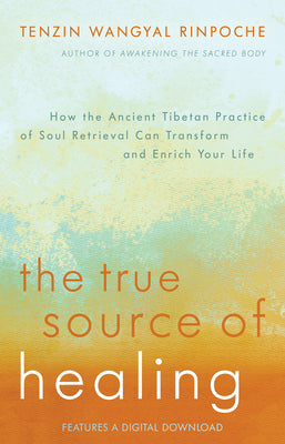 The True Source of Healing: How the Ancient Tibetan Practice of Soul Retrieval Can Transform and Enrich Your Life by Rinpoche, Tenzin Wangyal