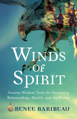 Winds of Spirit: Ancient Wisdom Tools for Navigating Relationships, Health, and the Divine by Baribeau, Renee