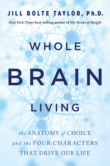Whole Brain Living: The Anatomy of Choice and the Four Characters That Drive Our Life -- Jill Bolte Taylor, Paperback