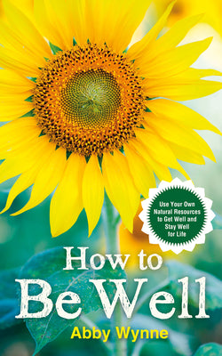 How to Be Well: Use Your Own Natural Resources to Get Well and Stay Well for Life by Wynne, Abby