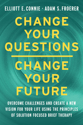 Change Your Questions, Change Your Future: Overcome Challenges and Create a New Vision for Your Life Using the Principles of Solution Focused Brief Th by Connie, Elliott E.