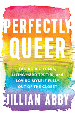 Perfectly Queer: Facing Big Fears, Living Hard Truths, and Loving Myself Fully Out of the Closet by Abby, Jillian