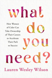 What Do You Need?: How Women of Color Can Take Ownership of Their Careers to Accelerate Their Path to Success by Wilson, Lauren Wesley