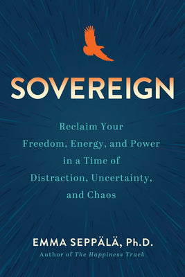 Sovereign: Reclaim Your Freedom, Energy, and Power in a Time of Distraction, Uncertainty, and Chaos -- Emma Seppälä, Hardcover