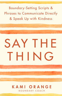 Say the Thing: Boundary-Setting Scripts & Phrases to Communicate Directly & Speak Up with Kindness by Orange, Kami