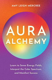 Aura Alchemy: Learn to Sense Energy Fields, Interpret the Color Spectrum, and Manifest Success by Mercree, Amy Leigh