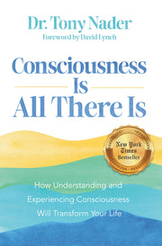 Consciousness Is All There Is: How Understanding and Experiencing Consciousness Will Transform Your Life by Nader, Tony