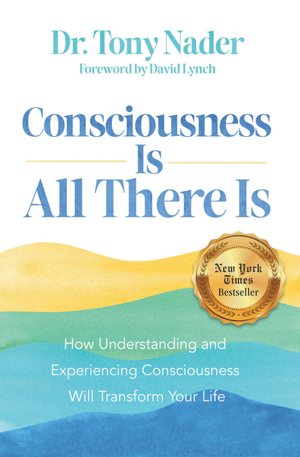 Consciousness Is All There Is: How Understanding and Experiencing Consciousness Will Transform Your Life by Nader, Tony