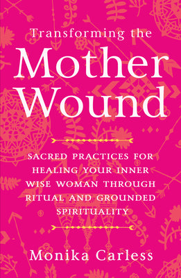 Transforming the Mother Wound: Sacred Practices for Healing Your Inner Wise Woman Through Ritual and Grounded Spirituality by Carless, Monika