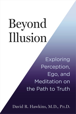 Beyond Illusion: Exploring Perception, Ego, and Meditation on the Path to Truth by Hawkins, David R.