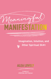 Meaningful Manifestation: Imagination, Intuition, and Other Spiritual Sh*t by Lovely, Alea