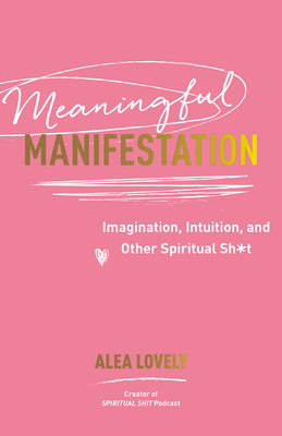 Meaningful Manifestation: Imagination, Intuition, and Other Spiritual Sh*t by Lovely, Alea