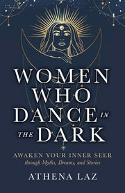 Women Who Dance in the Dark: Awaken Your Inner Seer Through Myths, Dreams, and Stories by Laz, Athena