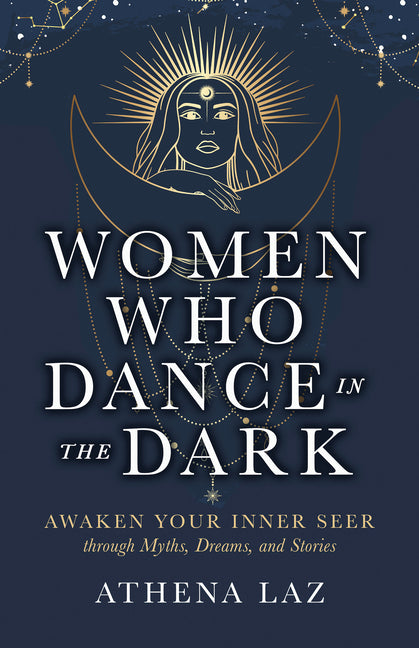 Women Who Dance in the Dark: Awaken Your Inner Seer Through Myths, Dreams, and Stories by Laz, Athena