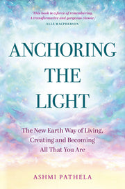 Anchoring the Light: The New Earth Way of Living, Creating and Becoming All That You Are by Pathela, Ashmi
