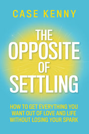 The Opposite of Settling: How to Get Everything You Want Out of Love and Life Without Losing Your Spark by Kenny, Case
