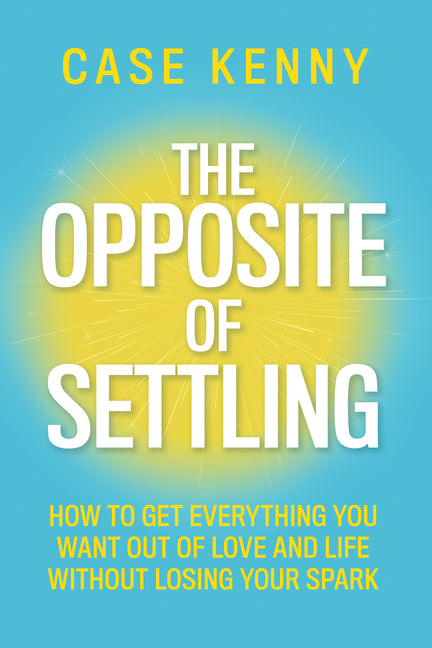 The Opposite of Settling: How to Get Everything You Want Out of Love and Life Without Losing Your Spark by Kenny, Case