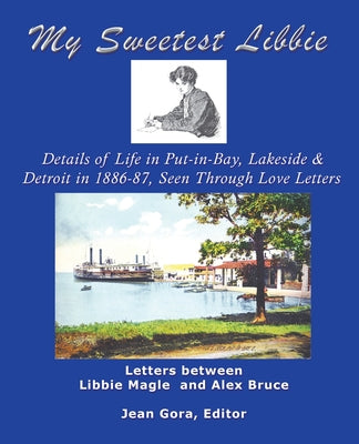 My Sweetest Libbie-Details of Life in Put-In-Bay, Lakeside and Detroit as Seen in Love Letters, 1886-87 by Gora, Jean