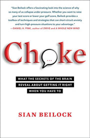 Choke: What the Secrets of the Brain Reveal about Getting It Right When You Have to by Beilock, Sian