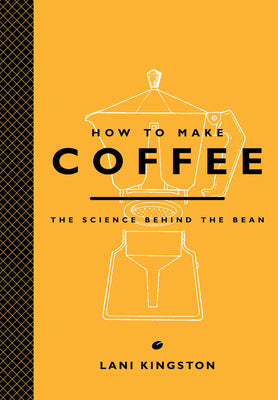 How to Make Coffee: The Science Behind the Bean by Kingston, Lani