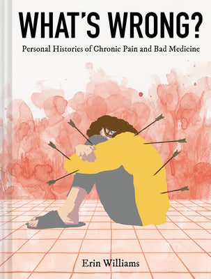 What's Wrong?: Personal Histories of Chronic Pain and Bad Medicine -- Erin Williams, Hardcover