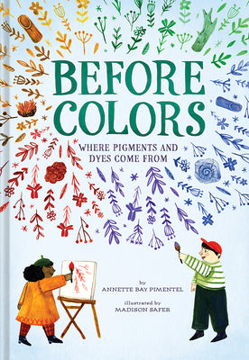 Before Colors: Where Pigments and Dyes Come from -- Annette Bay Pimentel, Hardcover