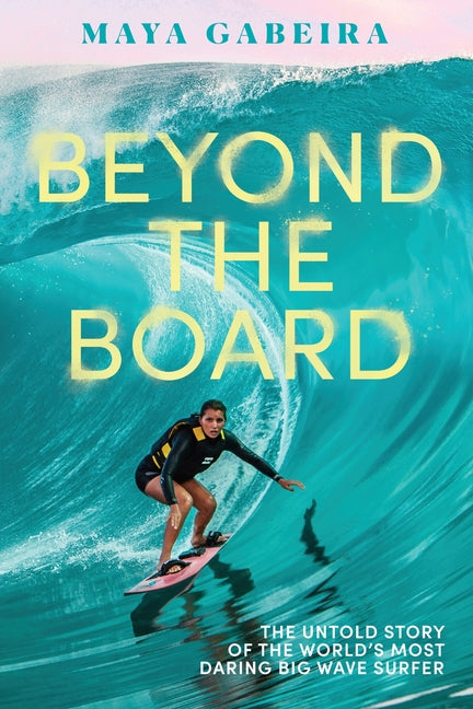 Beyond the Board: The Untold Story of the World's Most Daring Big Wave Surfer -- Maya Gabeira, Hardcover