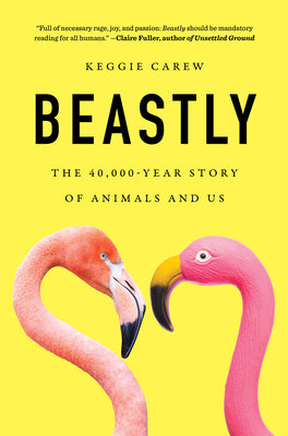 Beastly: The 40,000-Year Story of Animals and Us -- Keggie Carew, Hardcover