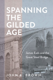 Spanning the Gilded Age: James Eads and the Great Steel Bridge by Brown, John K.