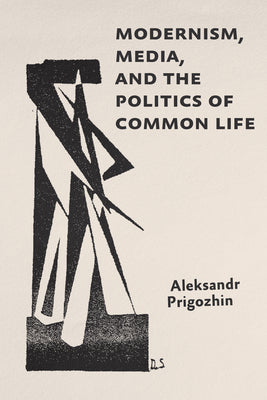Modernism, Media, and the Politics of Common Life by Prigozhin, Aleksandr