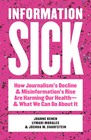 Information Sick: How Journalism's Decline and Misinformation's Rise Are Harming Our Health--And What We Can Do about It by Kenen, Joanne