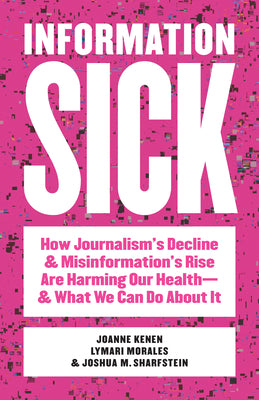 Information Sick: How Journalism's Decline and Misinformation's Rise Are Harming Our Health--And What We Can Do about It by Kenen, Joanne
