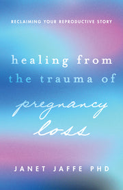 Healing from the Trauma of Pregnancy Loss: Reclaiming Your Reproductive Story by Jaffe, Janet