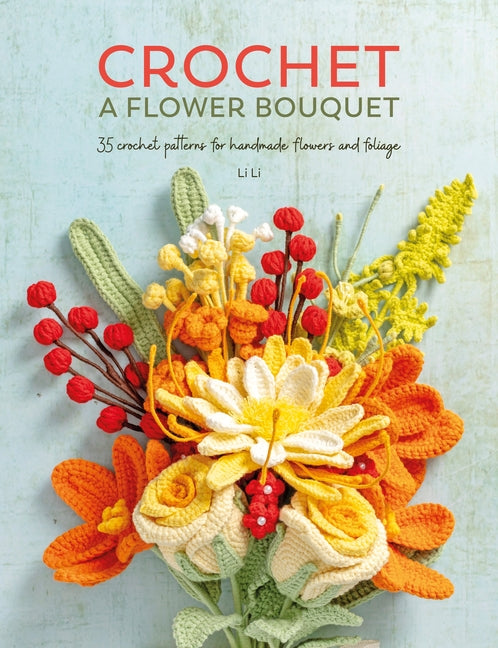 Crochet a Flower Bouquet: 35 Crochet Patterns for Handmade Flowers and Foliage -- Li Li, Paperback