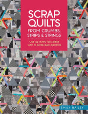 Scrap Quilts from Crumbs, Strips and Strings: Use Up Every Last Piece with 15 Scrap Quilt Patterns by Bailey, Emily