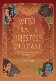 Witch, Healer, Priestess, Outcast: Divine Feminine Archetypes for Modern Life by Peters, Julie