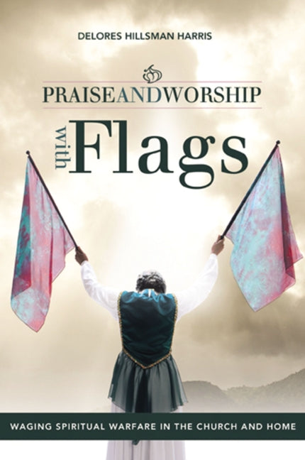 Praise and Worship with Flags: Waging Spiritual Warfare in the Church and Home -- Delores Hillsman Harris, Paperback