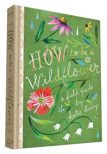 How to Be a Wildflower: A Field Guide (Nature Journals, Wildflower Books, Motivational Books, Creativity Books) -- Katie Daisy, Hardcover