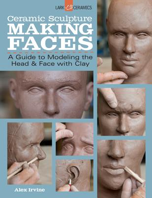 Ceramic Sculpture: Making Faces: A Guide to Modeling the Head and Face with Clay -- Alex Irvine, Paperback