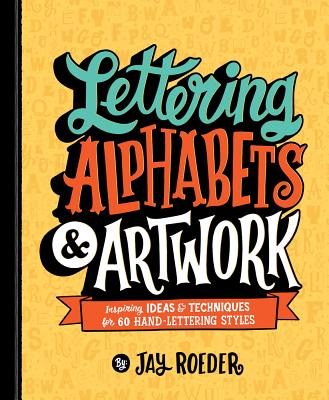 Lettering Alphabets & Artwork: Inspiring Ideas & Techniques for 60 Hand-Lettering Styles -- Jay Roeder, Paperback