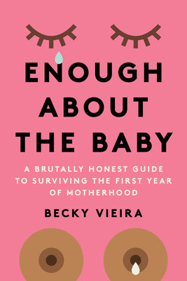Enough about the Baby: A Brutally Honest Guide to Surviving the First Year of Motherhood -- Becky Vieira, Paperback