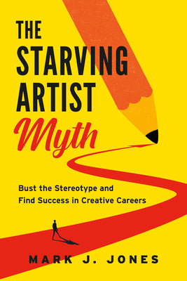The Starving Artist Myth: Bust the Stereotype and Find Success in Creative Careers by Jones, Mark J.
